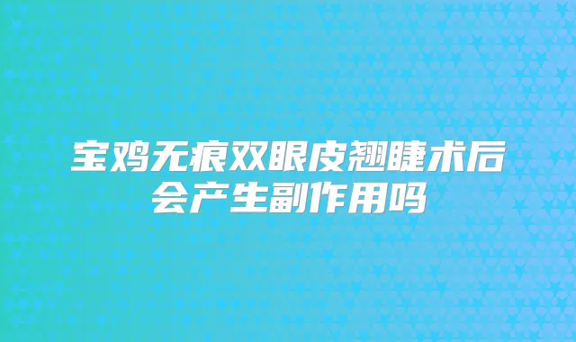 宝鸡无痕双眼皮翘睫术后会产生副作用吗