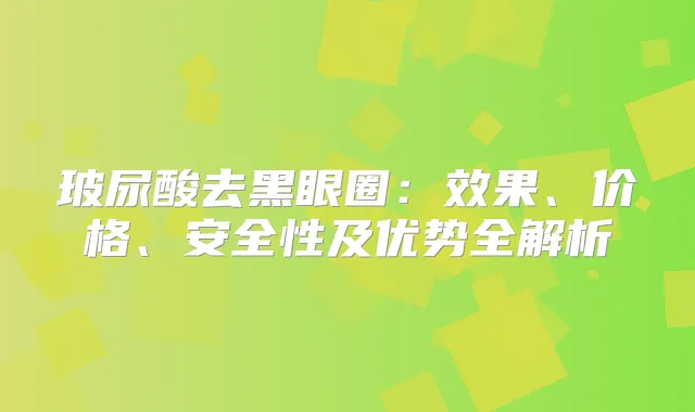 玻尿酸去黑眼圈:效果、价格、安全性及优势全解析