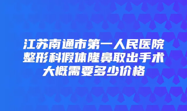 江苏南通市第一人民医院整形科假体隆鼻取出手术大概需要多少价格