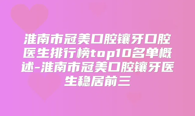 淮南市冠美口腔镶牙口腔医生排行榜top10名单概述-淮南市冠美口腔镶牙医生稳居前三