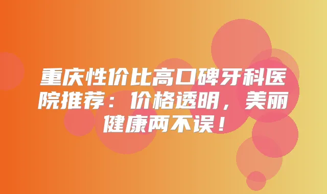 重庆性价比高口碑牙科医院推荐：价格透明，美丽健康两不误！