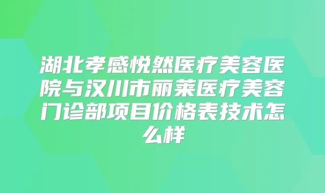 湖北孝感悦然医疗美容医院与汉川市丽莱医疗美容门诊部项目价格表技术怎么样