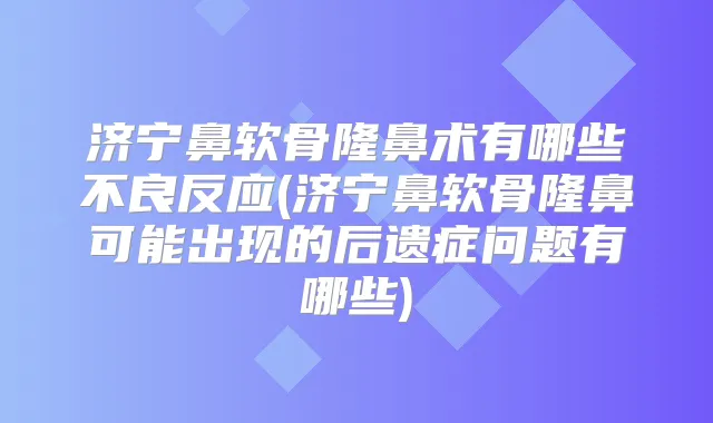 济宁鼻软骨隆鼻术有哪些不良反应(济宁鼻软骨隆鼻可能出现的后遗症问题有哪些)