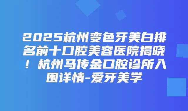 2025杭州变色牙美白排名前十口腔美容医院揭晓!杭州马传金口腔诊所入围详情-爱牙美学