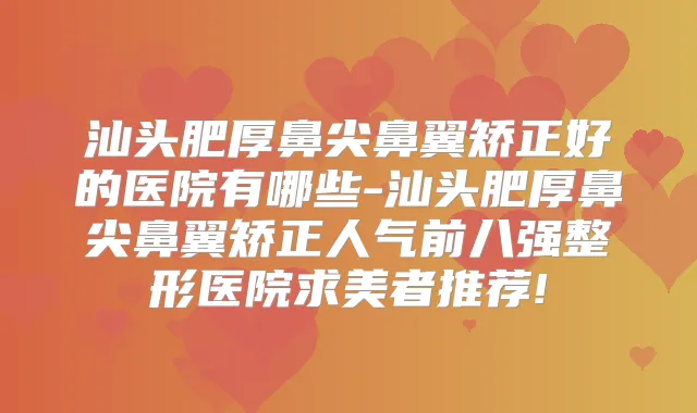 汕头肥厚鼻尖鼻翼矫正好的医院有哪些-汕头肥厚鼻尖鼻翼矫正人气前八强整形医院求美者推荐!