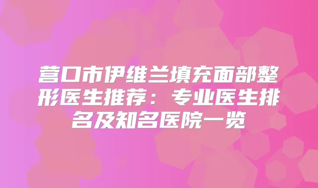 营口市伊维兰填充面部整形医生推荐:专业医生排名及知名医院一览