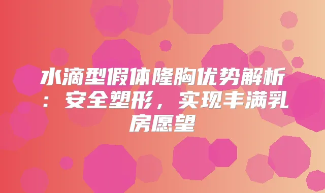 水滴型假体隆胸优势解析:安全塑形,实现丰满乳房愿望
