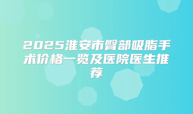 2025淮安市臀部吸脂手术价格一览及医院医生推荐