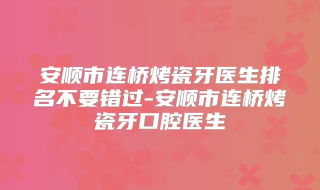 安顺市连桥烤瓷牙医生排名不要错过-安顺市连桥烤瓷牙口腔医生