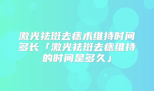 激光祛斑去痣术维持时间多长「激光祛斑去痣维持的时间是多久」