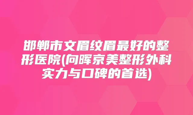 邯郸市文眉纹眉好的整形医院(向晖京美整形外科实力与口碑的首选)