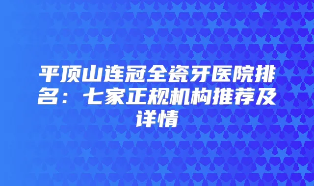 平顶山连冠全瓷牙医院排名：七家正规机构推荐及详情