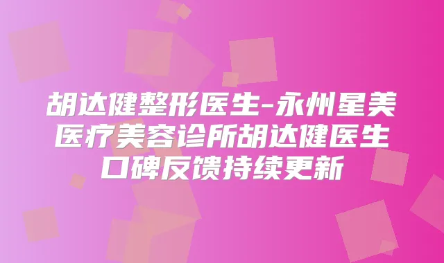 胡达健整形医生-永州星美医疗美容诊所胡达健医生口碑反馈持续更新