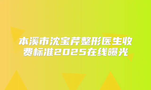 本溪市沈宝芹整形医生收费标准2025在线曝光