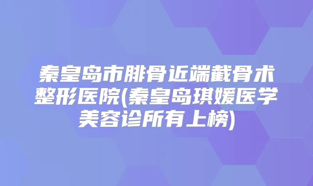 秦皇岛市腓骨近端截骨术整形医院(秦皇岛琪媛医学美容诊所有上榜)