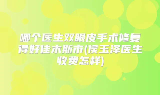 哪个医生双眼皮手术修复得好佳木斯市(侯玉泽医生收费怎样)