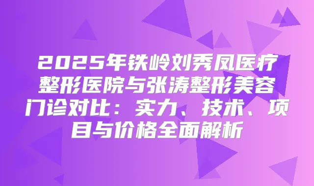 2025年铁岭刘秀凤医疗整形医院与张涛整形美容门诊对比：实力、技术、项目与价格全面解析