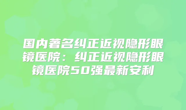 国内著名纠正近视隐形眼镜医院:纠正近视隐形眼镜医院50强新安利