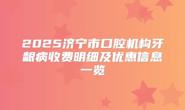 2025济宁市口腔机构牙龈病收费明细及优惠信息一览