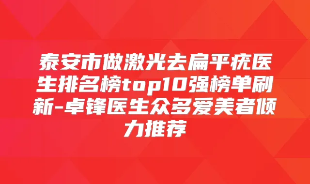 泰安市做激光去扁平疣医生排名榜top10强榜单刷新-卓锋医生众多爱美者倾力推荐