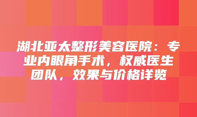 湖北亚太整形美容医院:专业内眼角手术,医生团队,效果与价格详览