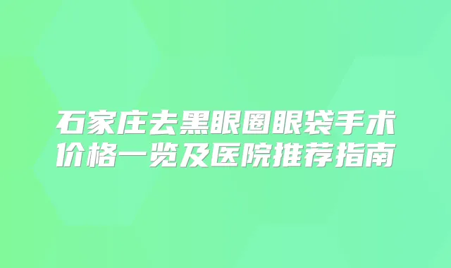 石家庄去黑眼圈眼袋手术价格一览及医院推荐指南