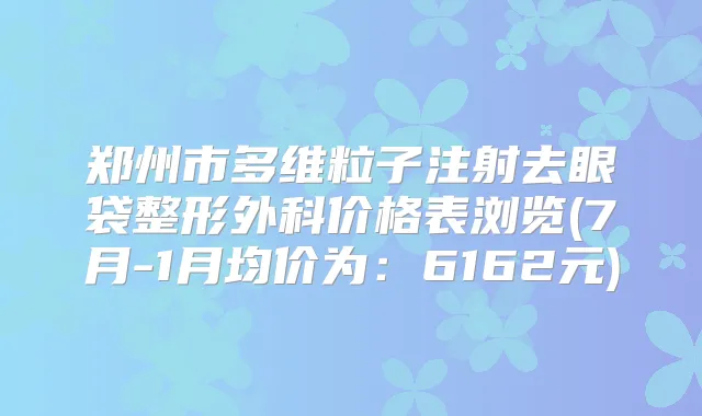 郑州市多维粒子注射去眼袋整形外科价格表浏览(7月-1月均价为：6162元)