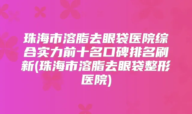 珠海市溶脂去眼袋医院综合实力前十名口碑排名刷新(珠海市溶脂去眼袋整形医院)