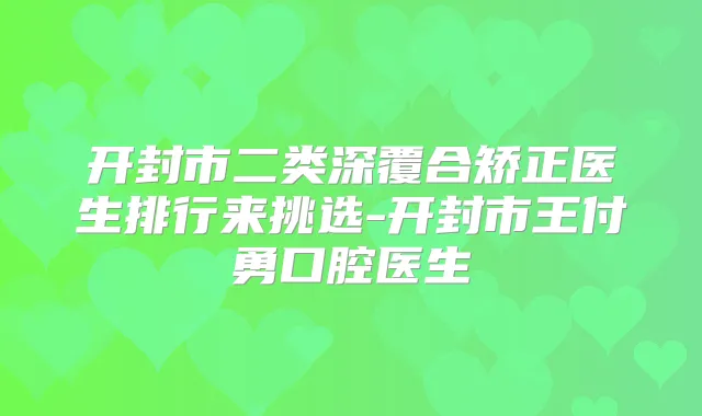 开封市二类深覆合矫正医生排行来挑选-开封市王付勇口腔医生