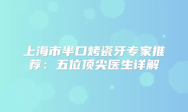 上海市半口烤瓷牙专家推荐：五位医生详解