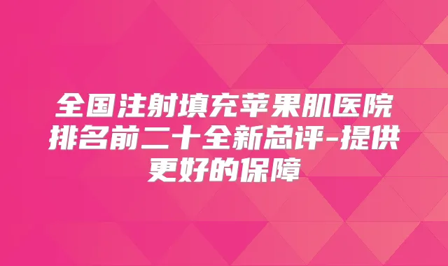 全国注射填充苹果肌医院排名前二十全新总评-提供更好的保障
