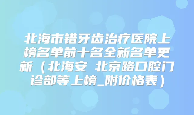 北海市错牙齿医院上榜名单前十名全新名单更新(北海安囍北京路口腔门诊部等上榜_附价格表)
