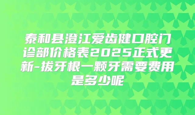 泰和县澄江爱齿健口腔门诊部价格表2025正式更新-拔牙根一颗牙需要费用是多少呢