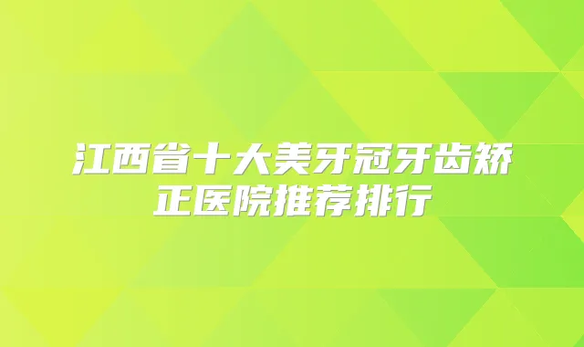 江西省十大美牙冠牙齿矫正医院推荐排行