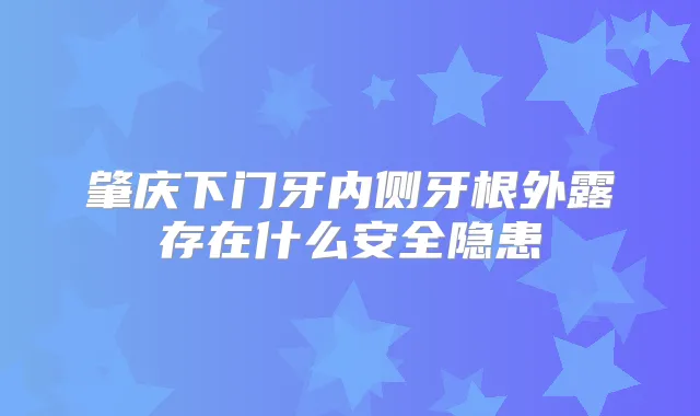 肇庆下门牙内侧牙根外露存在什么安全隐患