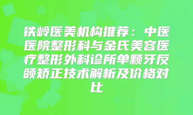 铁岭医美机构推荐:中医医院整形科与金氏美容医疗整形外科诊所单颗牙反颌矫正技术解析及价格对比