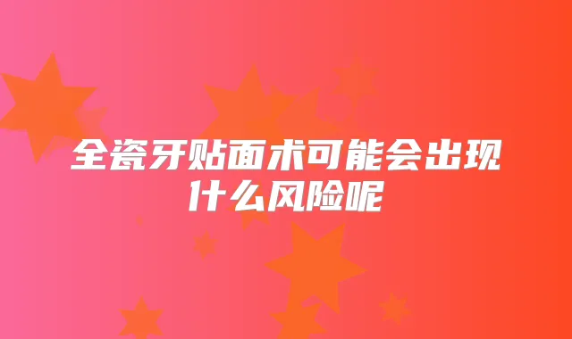 全瓷牙贴面术可能会出现什么风险呢