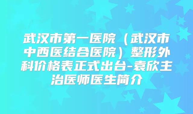 武汉市第一医院（武汉市中西医结合医院）整形外科价格表正式出台-袁欣主治医师医生简介
