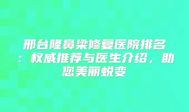 邢台隆鼻梁修复医院排名：推荐与医生介绍，助您美丽蜕变