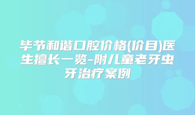 毕节和谐口腔价格(价目)医生擅长一览-附儿童老牙虫牙案例