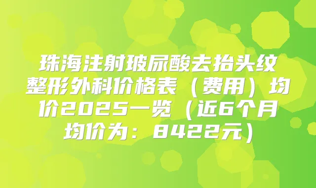珠海注射玻尿酸去抬头纹整形外科价格表（费用）均价2025一览（近6个月均价为：8422元）