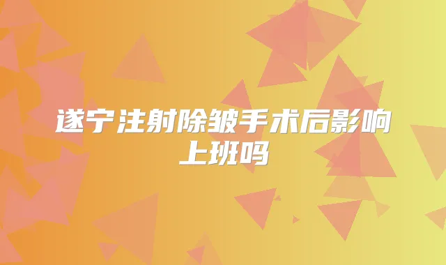 遂宁注射除皱手术后影响上班吗
