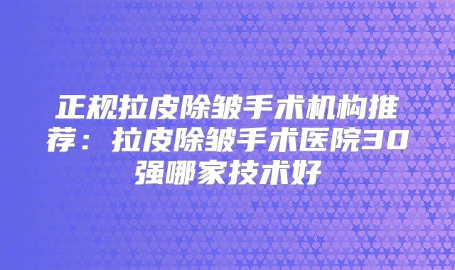 正规拉皮除皱手术机构推荐：拉皮除皱手术医院30强哪家技术好