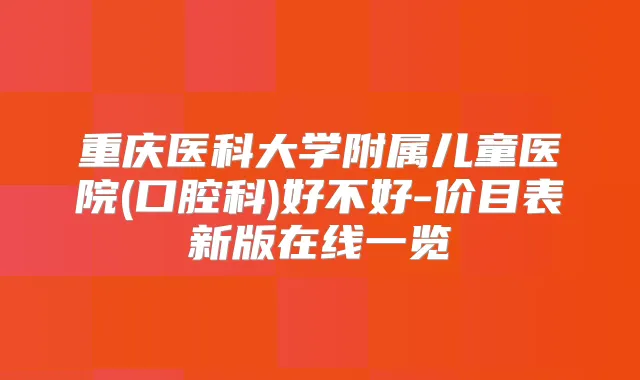 重庆医科大学附属儿童医院(口腔科)好不好-价目表新版在线一览