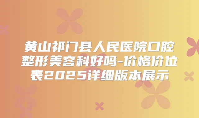 黄山祁门县人民医院口腔整形美容科好吗-价格价位表2025详细版本展示