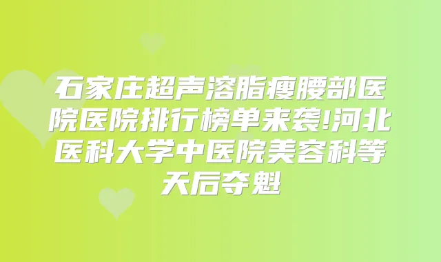 石家庄超声溶脂瘦腰部医院医院排行榜单来袭!河北医科大学中医院美容科等天后夺魁