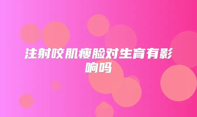 注射咬肌瘦脸对生育有影响吗