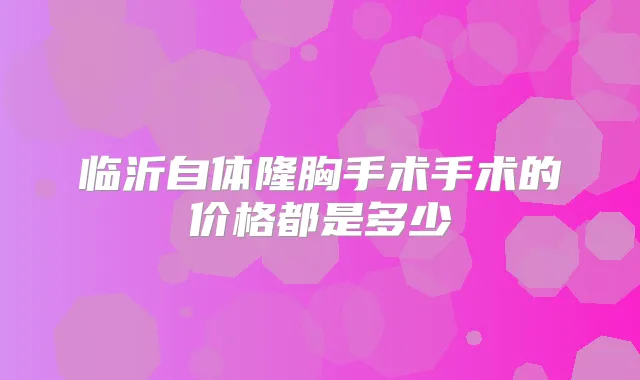 临沂自体隆胸手术手术的价格都是多少