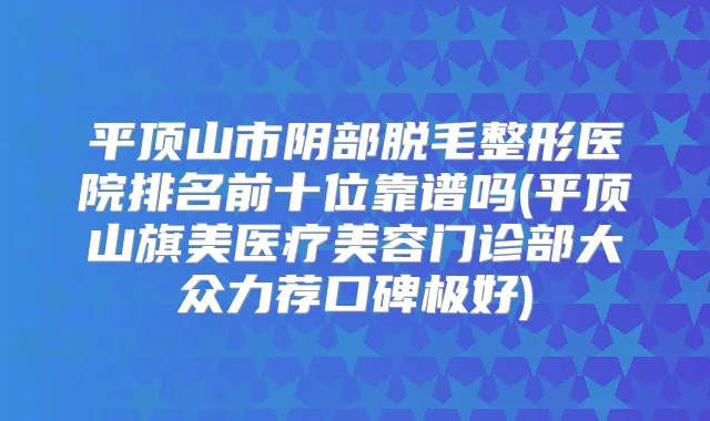 平顶山市阴部脱毛整形医院排名前十位靠谱吗(平顶山旗美医疗美容门诊部大众力荐口碑极好)