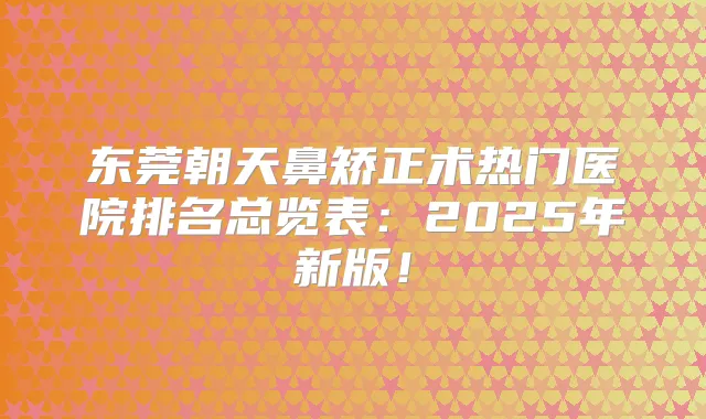 东莞朝天鼻矫正术热门医院排名总览表：2025年新版！
